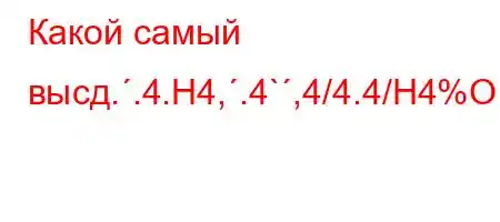 Какой самый высд..4.H4,.4`,4/4.4/H4%O